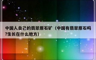 中国人自己的翡翠原石矿（中国有翡翠原石吗?生长在什么地方）