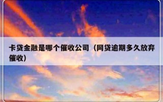 卡贷金融是哪个催收公司（网贷逾期多久放弃催收）