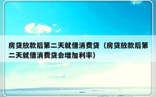 房贷放款后第二天就借消费贷（房贷放款后第二天就借消费贷会增加利率）