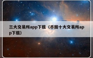 三大交易所app下载（币圈十大交易所app下载）