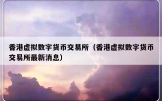 香港虚拟数字货币交易所（香港虚拟数字货币交易所最新消息）