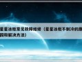 星星冰柜常见故障维修（星星冰柜不制冷的原因和解决方法）