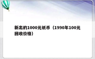 新出的1000元纸币（1990年100元回收价格）