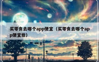 买零食去哪个app便宜（买零食去哪个app便宜些）