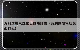 万利达燃气灶常见故障维修（万利达燃气灶怎么打火）