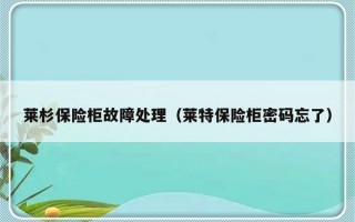 莱杉保险柜故障处理（莱特保险柜密码忘了）
