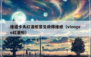 维诺卡夫红酒柜常见故障维修（vinopro红酒柜）