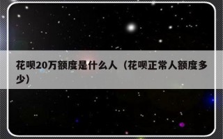 花呗20万额度是什么人（花呗正常人额度多少）