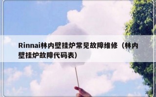 Rinnai林内壁挂炉常见故障维修（林内壁挂炉故障代码表）