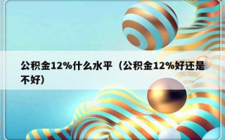 公积金12%什么水平（公积金12%好还是不好）