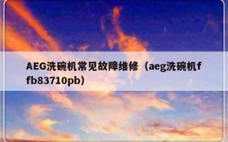 AEG洗碗机常见故障维修（aeg洗碗机ffb83710pb）