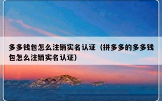 多多钱包怎么注销实名认证（拼多多的多多钱包怎么注销实名认证）