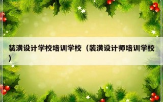 装潢设计学校培训学校（装潢设计师培训学校）