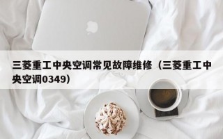 三菱重工中央空调常见故障维修（三菱重工中央空调0349）