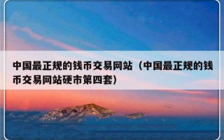 中国最正规的钱币交易网站（中国最正规的钱币交易网站硬市第四套）