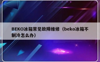 BEKO冰箱常见故障维修（beko冰箱不制冷怎么办）