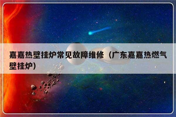 嘉嘉热壁挂炉常见故障维修（广东嘉嘉热燃气壁挂炉）-第1张图片-乐修号