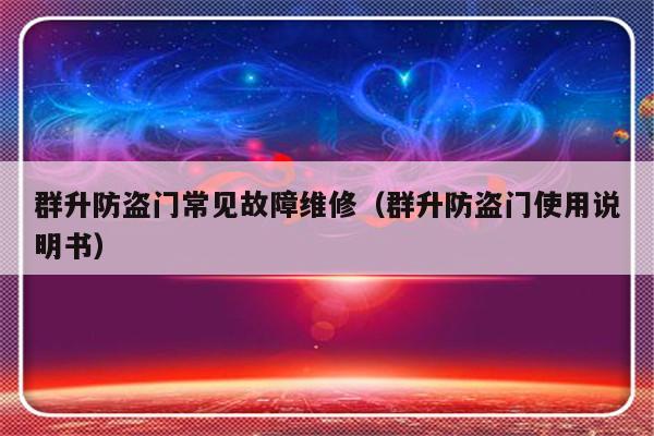 群升防盗门常见故障维修（群升防盗门使用说明书）-第1张图片-乐修号