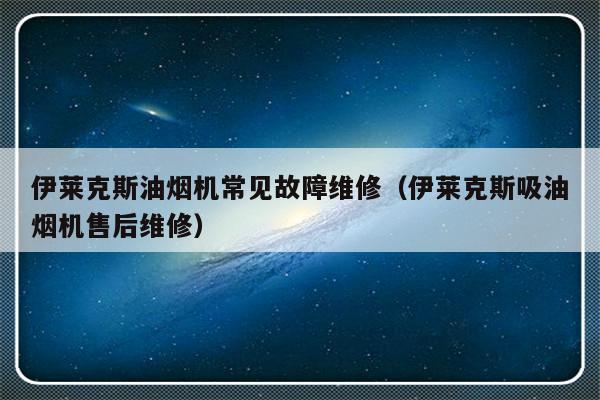 伊莱克斯油烟机常见故障维修（伊莱克斯吸油烟机售后维修）-第1张图片-乐修号