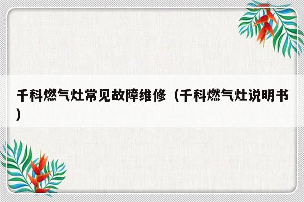 千科燃气灶常见故障维修（千科燃气灶说明书）-第1张图片-乐修号