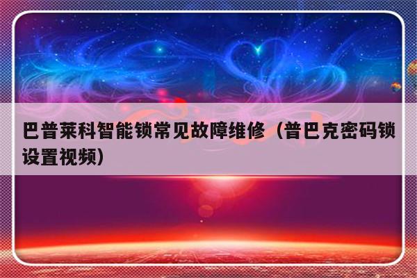 巴普莱科智能锁常见故障维修（普巴克密码锁设置视频）-第1张图片-乐修号