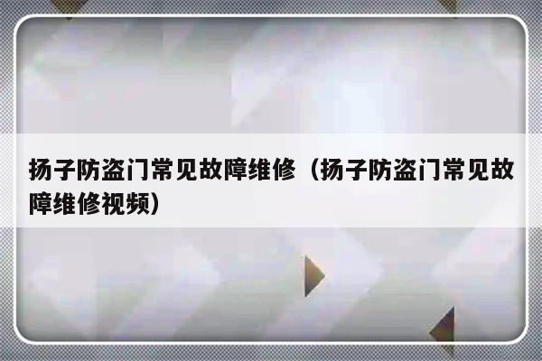 扬子防盗门常见故障维修（扬子防盗门常见故障维修视频）-第1张图片-乐修号