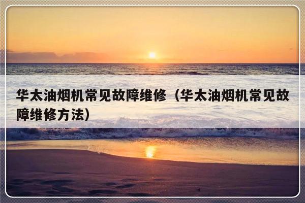 华太油烟机常见故障维修（华太油烟机常见故障维修方法）-第1张图片-乐修号