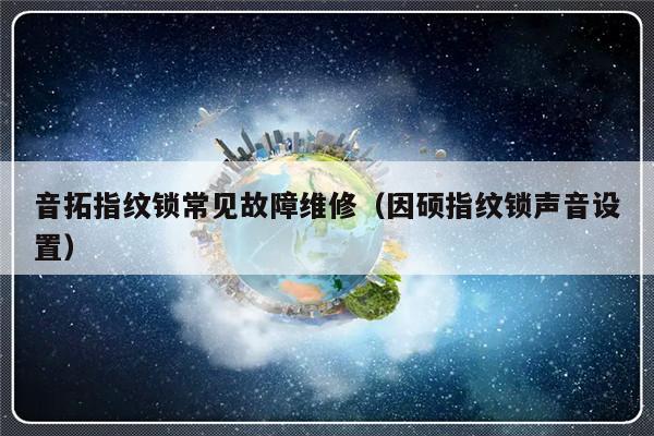 音拓指纹锁常见故障维修（因硕指纹锁声音设置）-第1张图片-乐修号