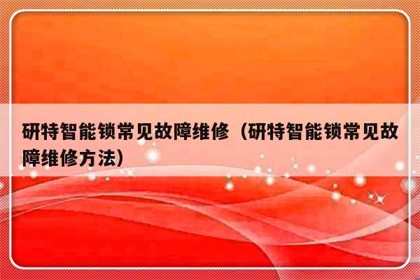 研特智能锁常见故障维修（研特智能锁常见故障维修方法）-第1张图片-乐修号