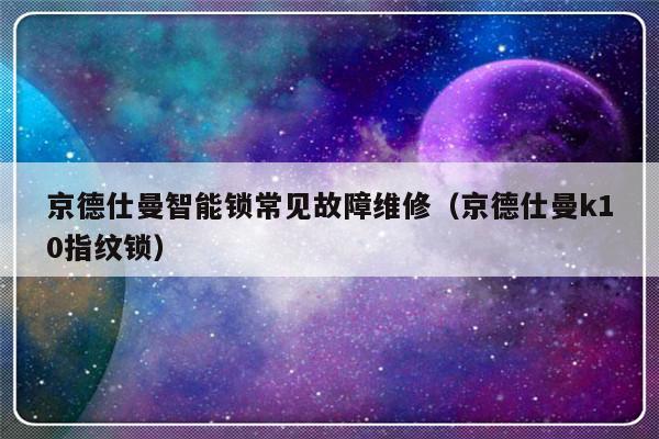 京德仕曼智能锁常见故障维修（京德仕曼k10指纹锁）-第1张图片-乐修号