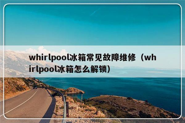 whirlpool冰箱常见故障维修（whirlpool冰箱怎么解锁）-第1张图片-乐修号