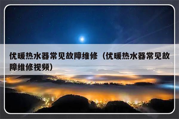 优暖热水器常见故障维修（优暖热水器常见故障维修视频）-第1张图片-乐修号