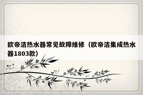 欧帝洁热水器常见故障维修（欧帝洁集成热水器1803款）-第1张图片-乐修号