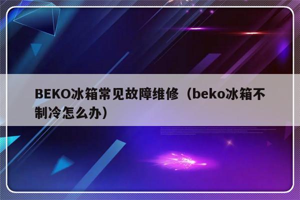 BEKO冰箱常见故障维修（beko冰箱不制冷怎么办）-第1张图片-乐修号