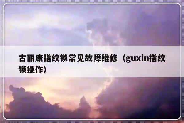 古丽康指纹锁常见故障维修（guxin指纹锁操作）-第1张图片-乐修号