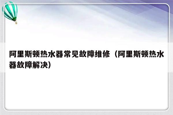 阿里斯顿热水器常见故障维修（阿里斯顿热水器故障解决）-第1张图片-乐修号