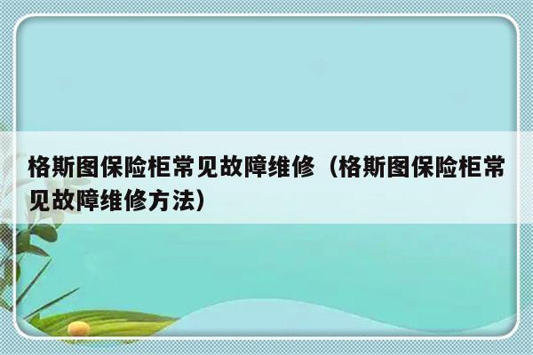 格斯图保险柜常见故障维修（格斯图保险柜常见故障维修方法）-第1张图片-乐修号