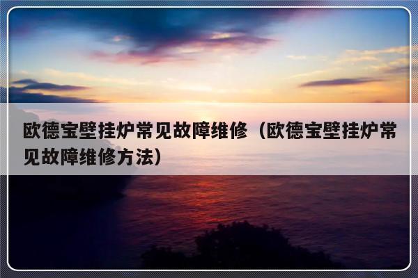 欧德宝壁挂炉常见故障维修（欧德宝壁挂炉常见故障维修方法）-第1张图片-乐修号