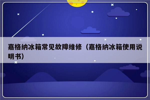 嘉格纳冰箱常见故障维修（嘉格纳冰箱使用说明书）-第1张图片-乐修号