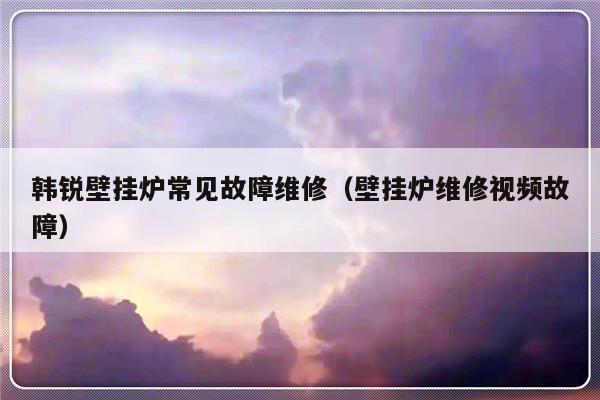 韩锐壁挂炉常见故障维修（壁挂炉维修视频故障）-第1张图片-乐修号