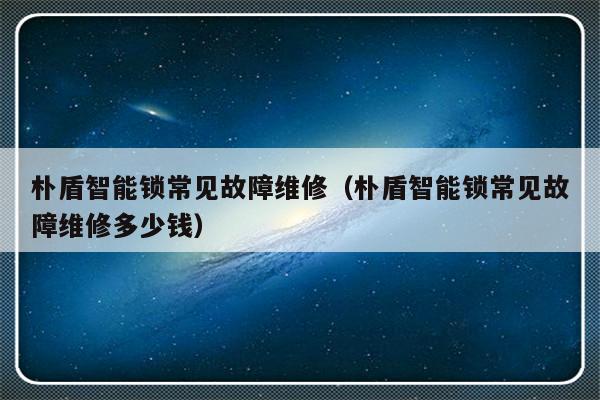 朴盾智能锁常见故障维修（朴盾智能锁常见故障维修多少钱）-第1张图片-乐修号