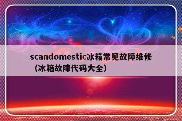 scandomestic冰箱常见故障维修（冰箱故障代码大全）-第1张图片-乐修号