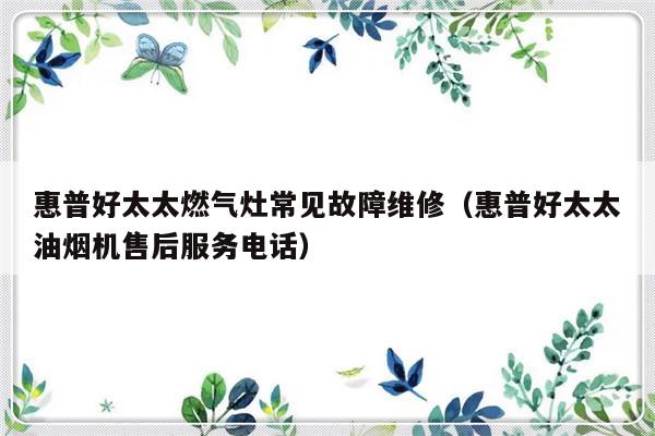 惠普好太太燃气灶常见故障维修（惠普好太太油烟机售后服务电话）-第1张图片-乐修号