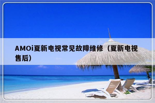 AMOi夏新电视常见故障维修（夏新电视 售后）-第1张图片-乐修号