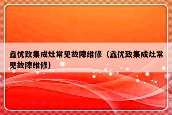 鑫优致集成灶常见故障维修（鑫优致集成灶常见故障维修）-第1张图片-乐修号