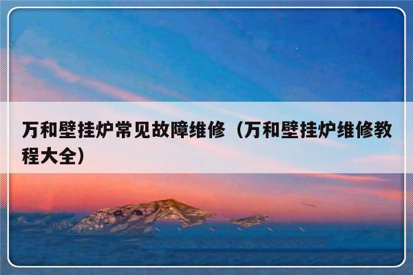 万和壁挂炉常见故障维修（万和壁挂炉维修教程大全）-第1张图片-乐修号