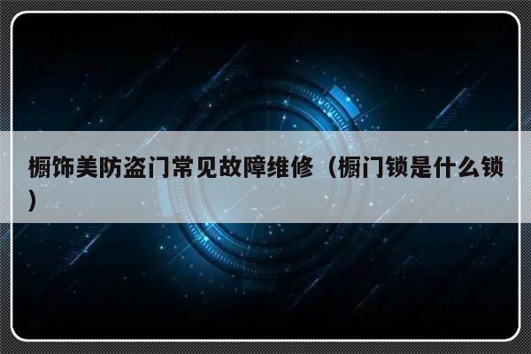 橱饰美防盗门常见故障维修（橱门锁是什么锁）-第1张图片-乐修号