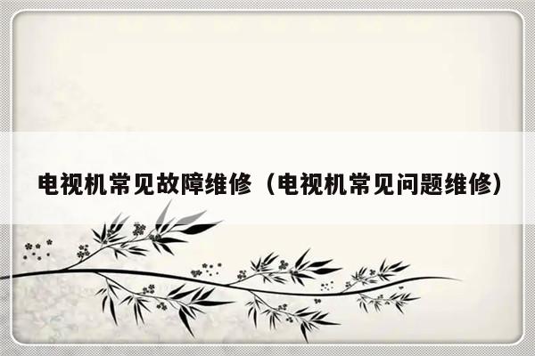 电视机常见故障维修（电视机常见问题维修）-第1张图片-乐修号