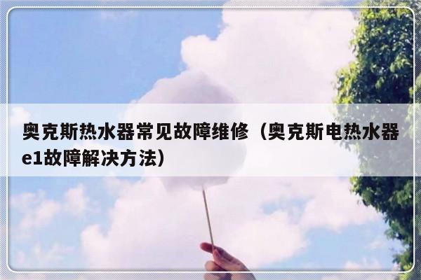 奥克斯热水器常见故障维修（奥克斯电热水器e1故障解决方法）-第1张图片-乐修号