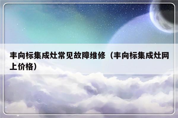 丰向标集成灶常见故障维修（丰向标集成灶网上价格）-第1张图片-乐修号